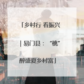 乡村行 看振兴｜易门县：“桃”醉盛夏乡村富