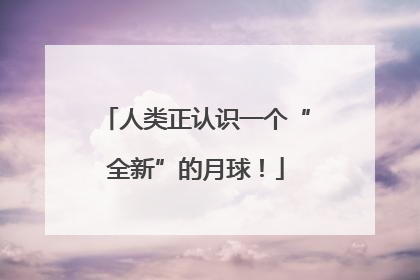 人类正认识一个“全新”的月球！