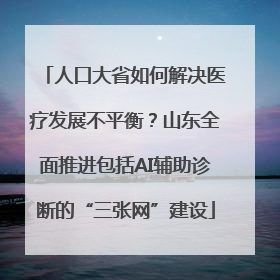 人口大省如何解决医疗发展不平衡？山东全面推进包括AI辅助诊断的“三张网”建设