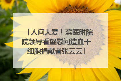 人间大爱！滨医附院院领导看望慰问造血干细胞捐献者张云云