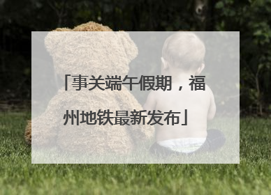 事关端午假期，福州地铁最新发布