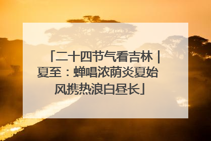 二十四节气看吉林｜夏至：蝉唱浓荫炎夏始 风携热浪白昼长