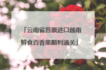 云南省首票进口越南鲜食百香果顺利通关