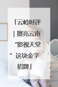 云岭时评｜擦亮云南“影视天堂”这块金字招牌