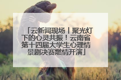 云新闻现场丨聚光灯下的心灵共振！云南省第十四届大学生心理情景剧决赛燃情开演