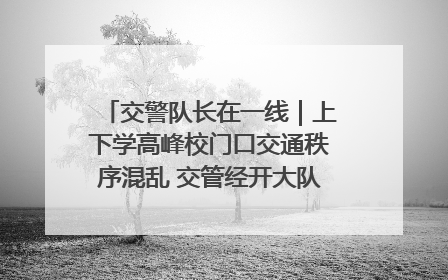 交警队长在一线｜上下学高峰校门口交通秩序混乱 交管经开大队多举措进行整治