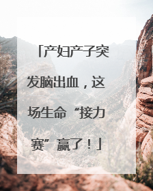 产妇产子突发脑出血，这场生命“接力赛”赢了！