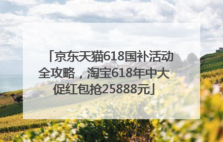 京东天猫618国补活动全攻略，淘宝618年中大促红包抢25888元
