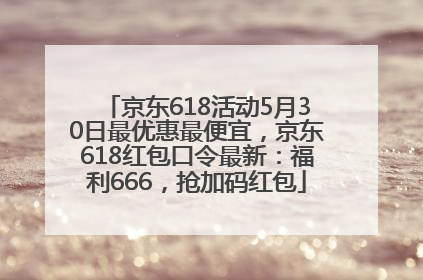 京东618活动5月30日最优惠最便宜，京东618红包口令最新：福利666，抢加码红包