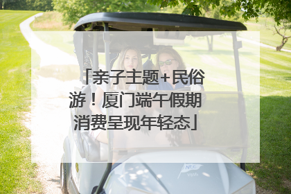 亲子主题+民俗游！厦门端午假期消费呈现年轻态