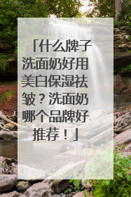 什么牌子洗面奶好用美白保湿祛皱？洗面奶哪个品牌好推荐！
