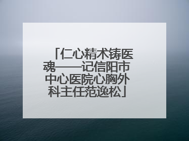 仁心精术铸医魂——记信阳市中心医院心胸外科主任范逸松