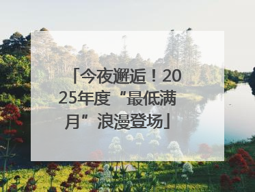 今夜邂逅！2025年度“最低满月”浪漫登场