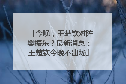 今晚，王楚钦对阵樊振东？最新消息：王楚钦今晚不出场