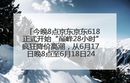 今晚8点京东京东618正式开始“巅峰28小时”疯狂降价高潮，从6月17日晚8点至6月18日24点内最便宜优惠