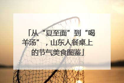 从“夏至面”到“喝羊汤”，山东人餐桌上的节气美食图鉴