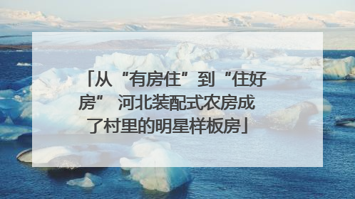 从“有房住”到“住好房” 河北装配式农房成了村里的明星样板房