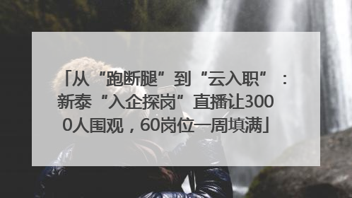 从“跑断腿”到“云入职”：新泰“入企探岗”直播让3000人围观，60岗位一周填满