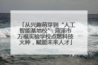 从兴趣萌芽到“人工智能基地校” 菏泽市万福实验学校点燃科技火种，赋能未来人才