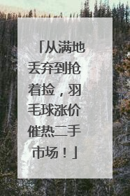 从满地丢弃到抢着捡，羽毛球涨价催热二手市场！