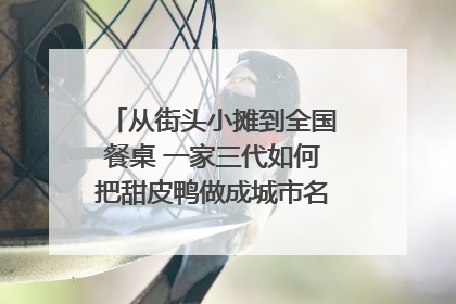 从街头小摊到全国餐桌 一家三代如何把甜皮鸭做成城市名片？｜封面深镜