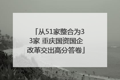 从51家整合为33家 重庆国资国企改革交出高分答卷