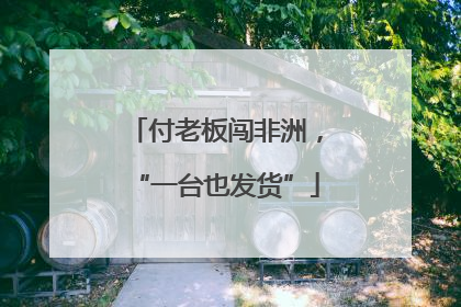 付老板闯非洲，“一台也发货”