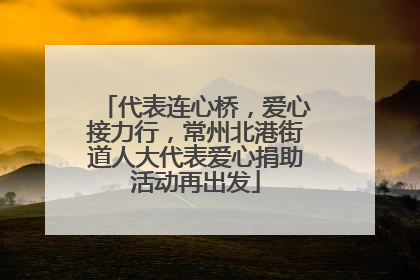 代表连心桥，爱心接力行，常州北港街道人大代表爱心捐助活动再出发