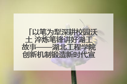 以笔为犁深耕校园沃土 淬炼笔锋讲好湖工故事——湖北工程学院创新机制锻造新时代宣传“轻骑兵”