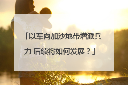 以军向加沙地带增派兵力 后续将如何发展？
