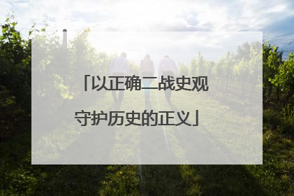 以正确二战史观守护历史的正义