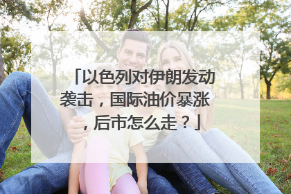 以色列对伊朗发动袭击，国际油价暴涨，后市怎么走？