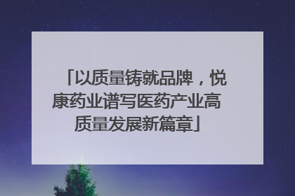 以质量铸就品牌，悦康药业谱写医药产业高质量发展新篇章
