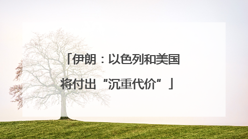 伊朗：以色列和美国将付出“沉重代价”