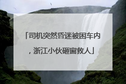 司机突然昏迷被困车内，浙江小伙砸窗救人