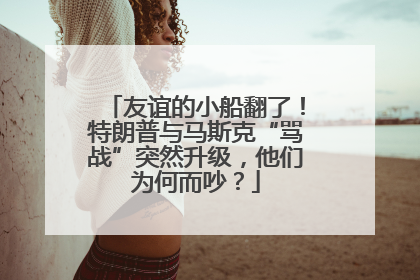 友谊的小船翻了！特朗普与马斯克“骂战”突然升级，他们为何而吵？