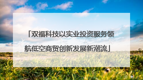 双福科技以实业投资服务领航低空商贸创新发展新潮流