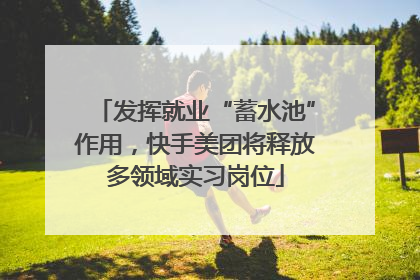 发挥就业“蓄水池”作用，快手美团将释放多领域实习岗位