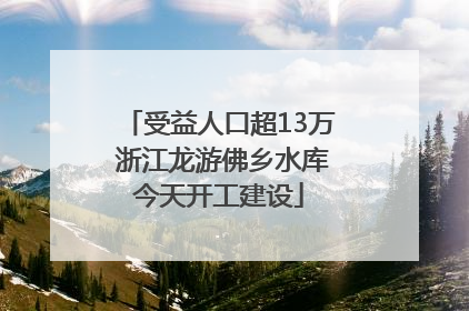 受益人口超13万 浙江龙游佛乡水库今天开工建设