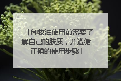 卸妆油使用前需要了解自己的肤质，并遵循正确的使用步骤