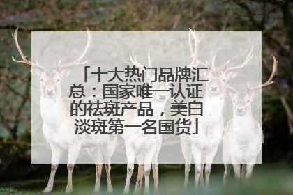 十大热门品牌汇总：国家唯一认证的祛斑产品，美白淡斑第一名国货