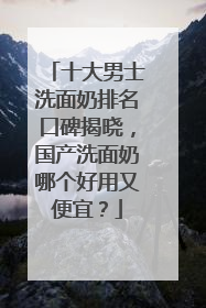 十大男士洗面奶排名口碑揭晓，国产洗面奶哪个好用又便宜？