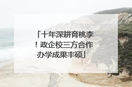 十年深耕育桃李！政企校三方合作办学成果丰硕