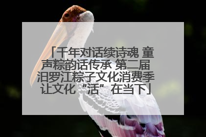 千年对话续诗魂 童声粽韵话传承 第二届汨罗江粽子文化消费季让文化“活”在当下