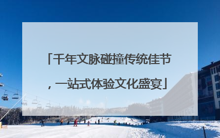 千年文脉碰撞传统佳节，一站式体验文化盛宴