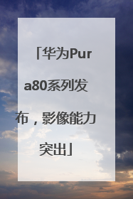 华为Pura80系列发布，影像能力突出