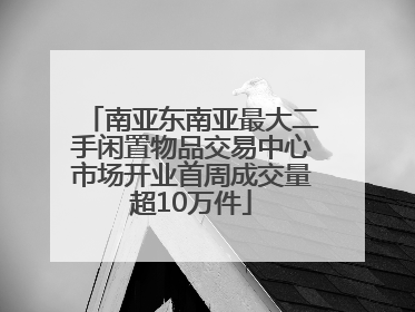 南亚东南亚最大二手闲置物品交易中心市场开业首周成交量超10万件