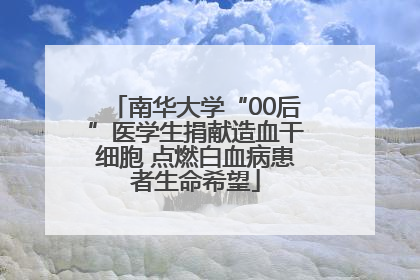 南华大学“00后”医学生捐献造血干细胞 点燃白血病患者生命希望