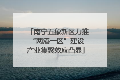 南宁五象新区力推“两港一区”建设 产业集聚效应凸显