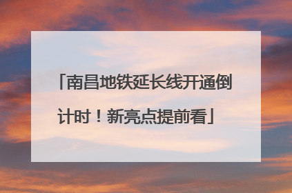 南昌地铁延长线开通倒计时！新亮点提前看